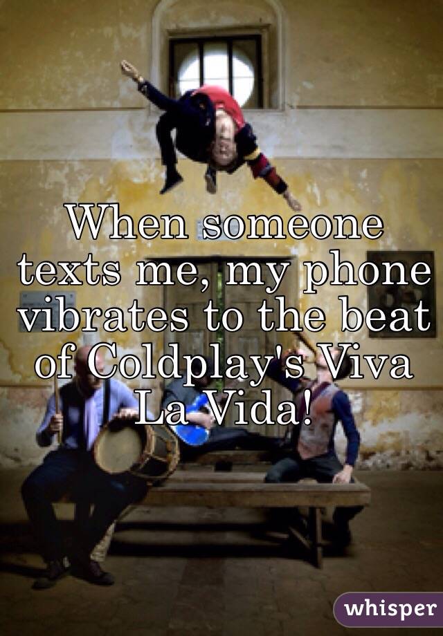 When someone texts me, my phone vibrates to the beat of Coldplay's Viva La Vida! 