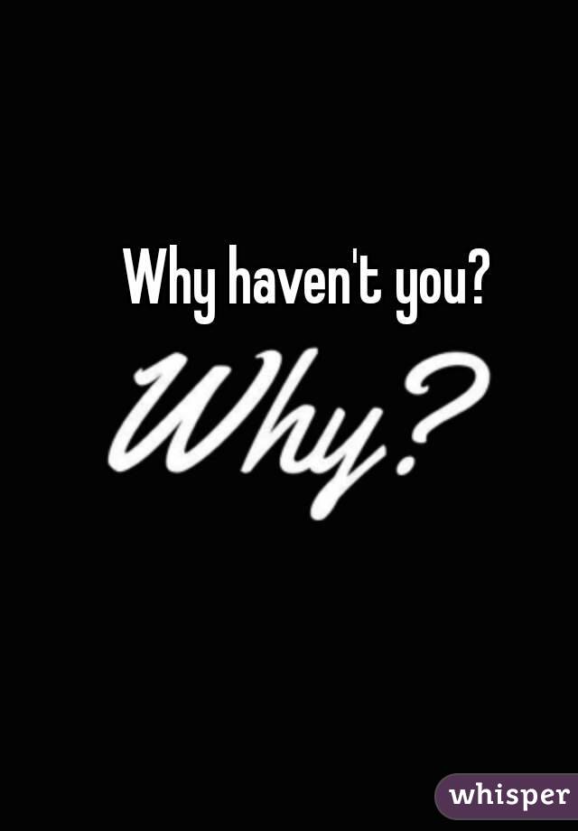 Why haven't you? 