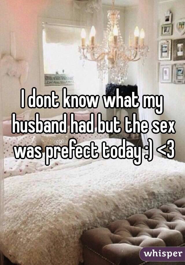 I dont know what my husband had but the sex was prefect today :) <3