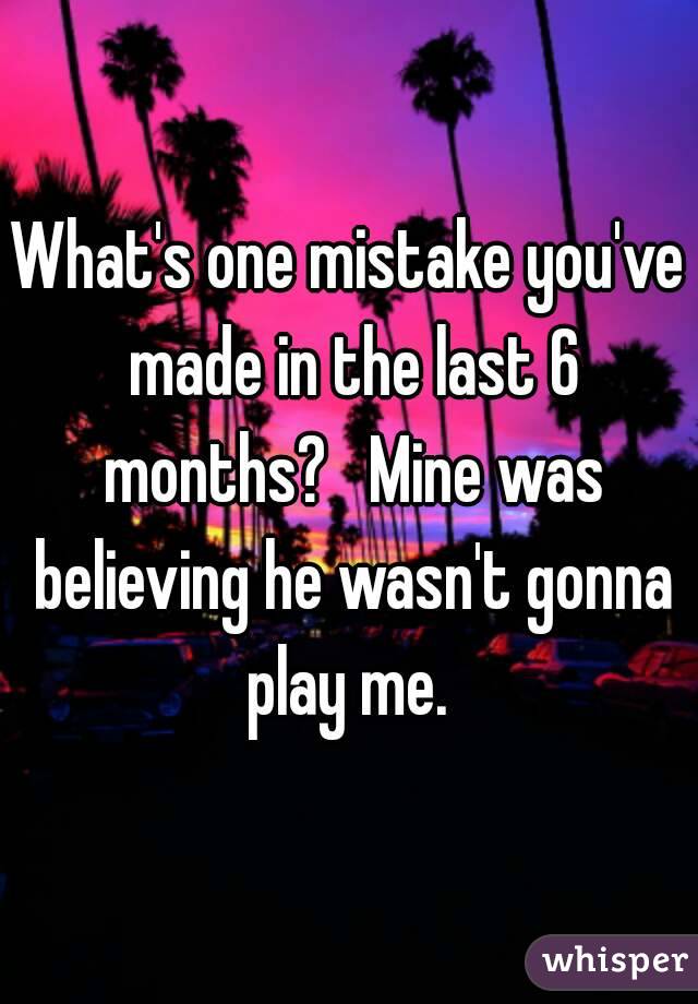 What's one mistake you've made in the last 6 months?   Mine was believing he wasn't gonna play me. 