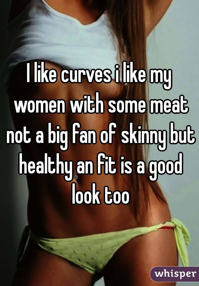 I like curves i like my women with some meat not a big fan of skinny but healthy an fit is a good look too