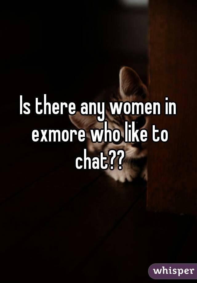 Is there any women in exmore who like to chat??