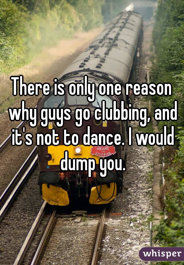 There is only one reason why guys go clubbing, and it's not to dance. I would dump you.