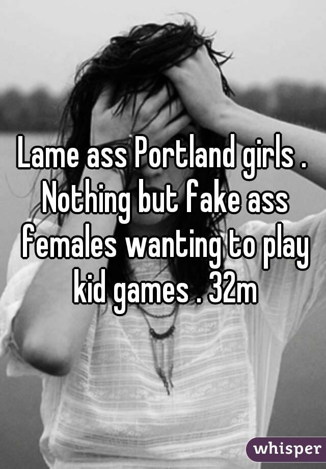 Lame ass Portland girls . Nothing but fake ass females wanting to play kid games . 32m