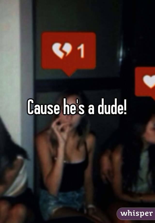 Cause he's a dude!