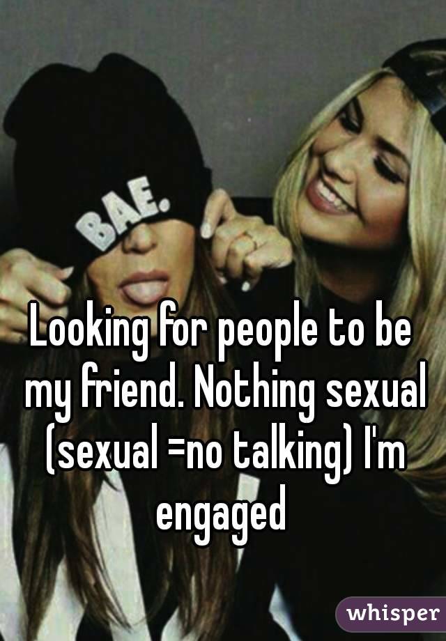 Looking for people to be my friend. Nothing sexual (sexual =no talking) I'm engaged 