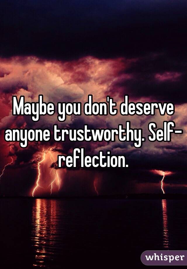 Maybe you don't deserve anyone trustworthy. Self-reflection. 