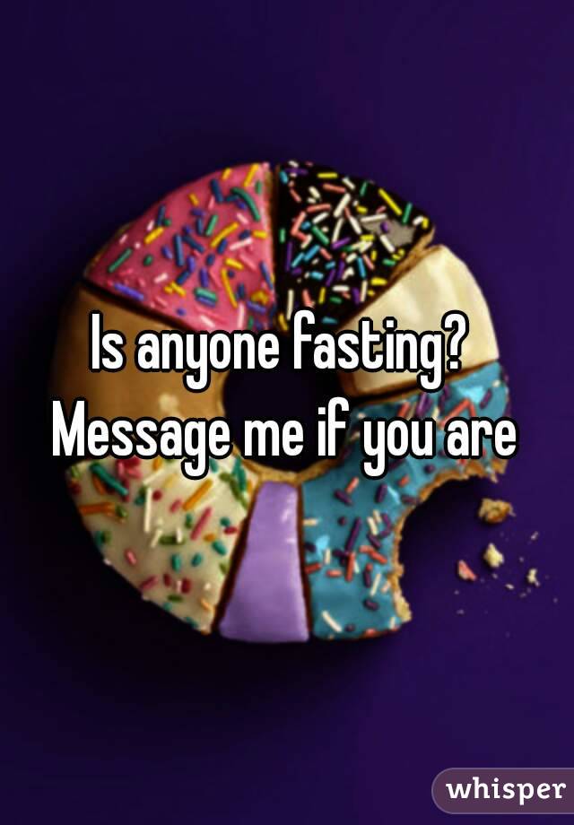 Is anyone fasting? 
Message me if you are