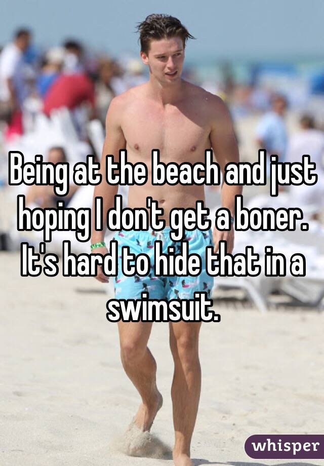 Being at the beach and just hoping I don't get a boner. It's hard to hide that in a swimsuit.