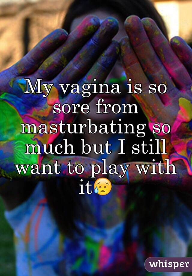 My vagina is so sore from masturbating so much but I still want to play with it😥