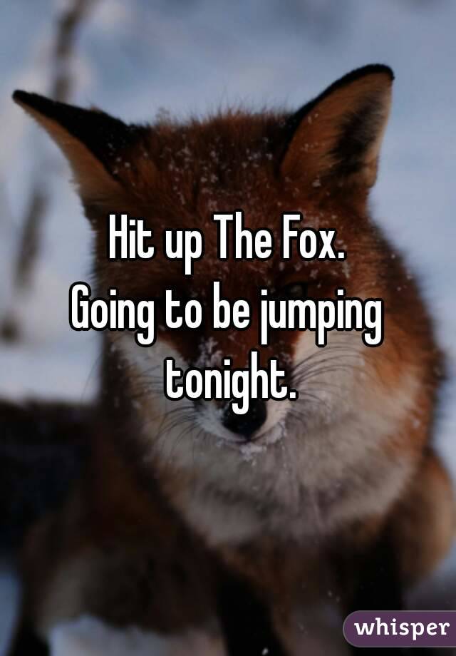 Hit up The Fox.
Going to be jumping tonight.