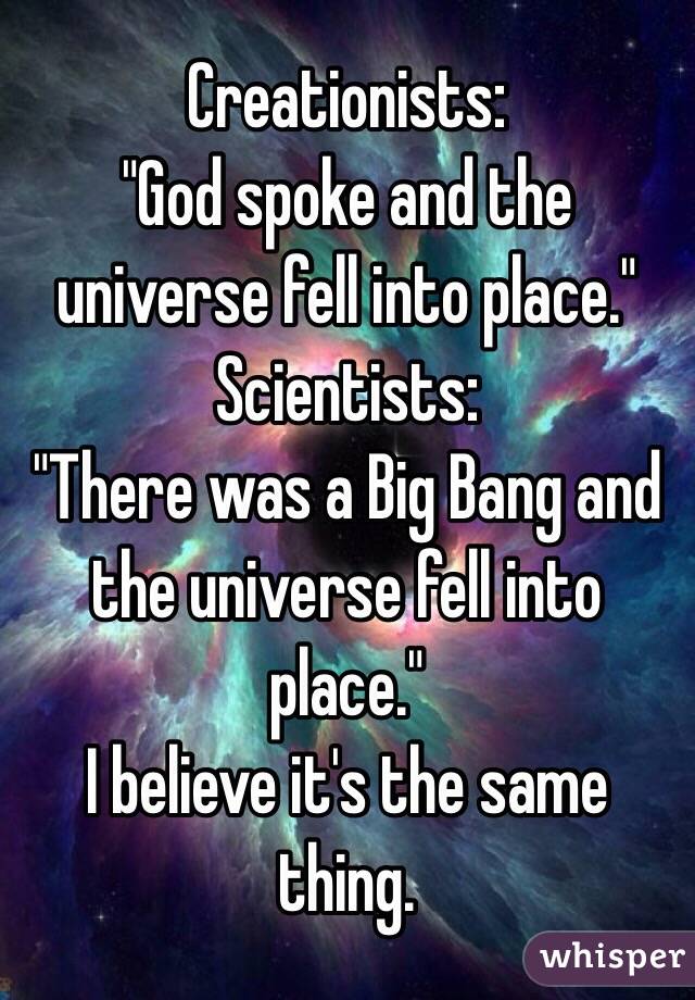 Creationists:
"God spoke and the universe fell into place."
Scientists:
"There was a Big Bang and the universe fell into place."
I believe it's the same thing.