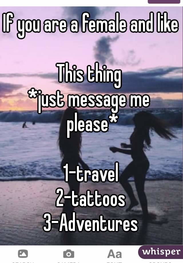 If you are a female and like 
This thing 
*just message me  please*

1-travel
2-tattoos
3-Adventures