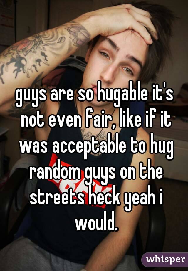 guys are so hugable it's not even fair, like if it was acceptable to hug random guys on the streets heck yeah i would.