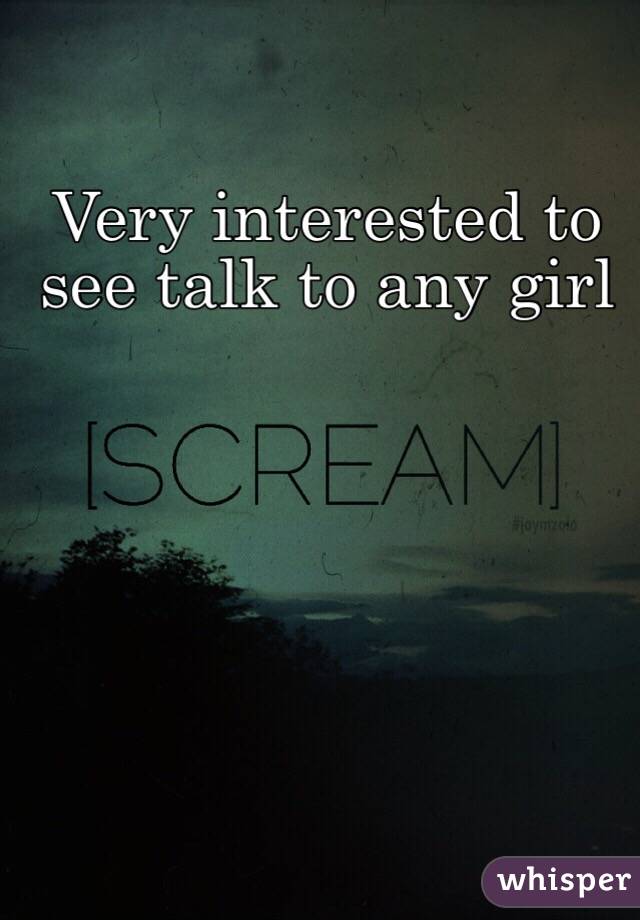 Very interested to see talk to any girl