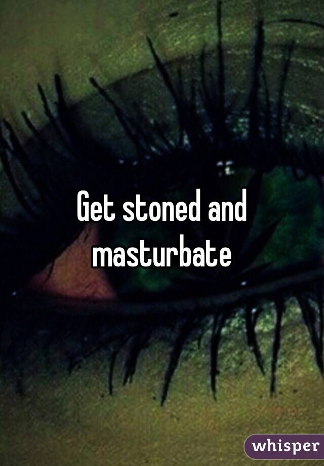 Get stoned and masturbate