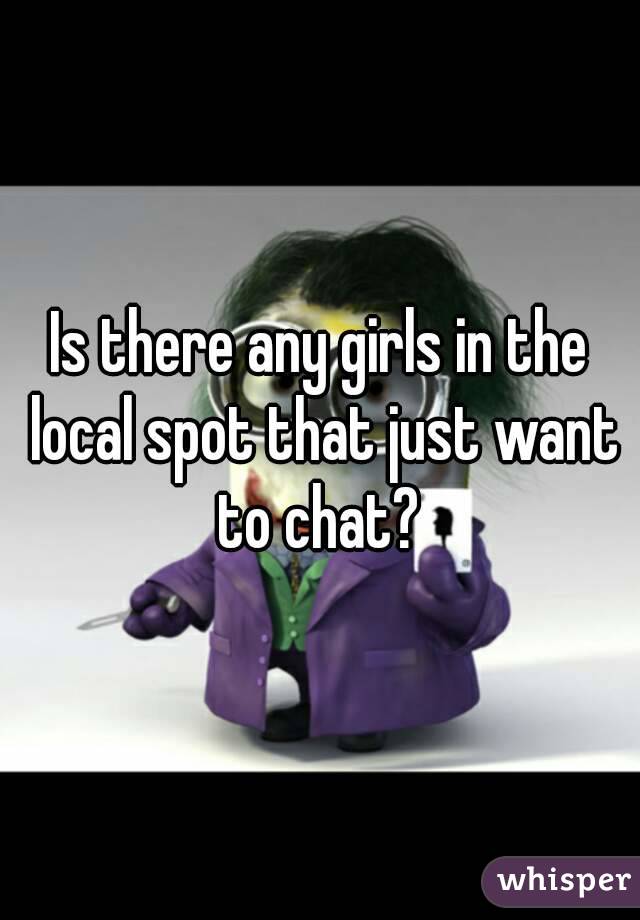 Is there any girls in the local spot that just want to chat? 