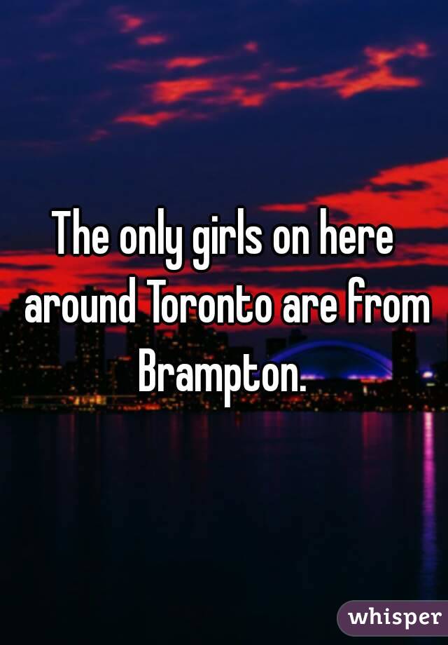 The only girls on here around Toronto are from Brampton. 