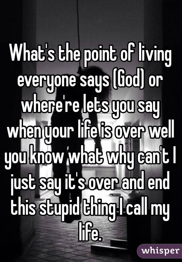 What's the point of living everyone says (God) or where're lets you say when your life is over well you know what why can't I just say it's over and end this stupid thing I call my life. 