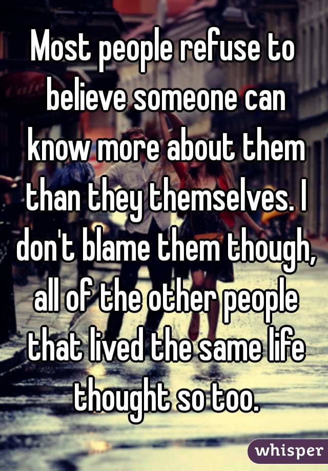 Most people refuse to believe someone can know more about them than they themselves. I don't blame them though, all of the other people that lived the same life thought so too.