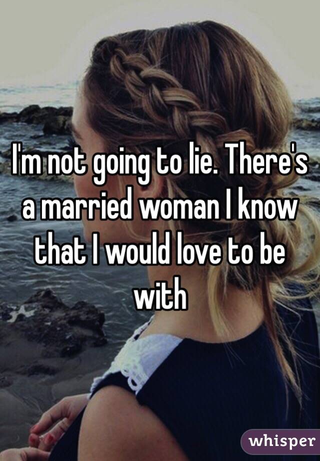 I'm not going to lie. There's a married woman I know that I would love to be with