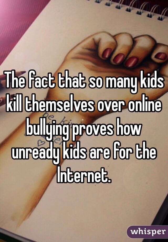 The fact that so many kids kill themselves over online bullying proves how unready kids are for the Internet.