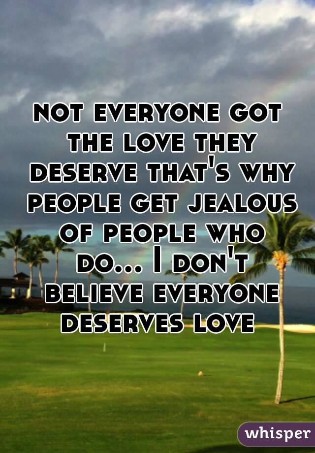 not everyone got the love they deserve that's why people get jealous of people who do... I don't believe everyone deserves love 