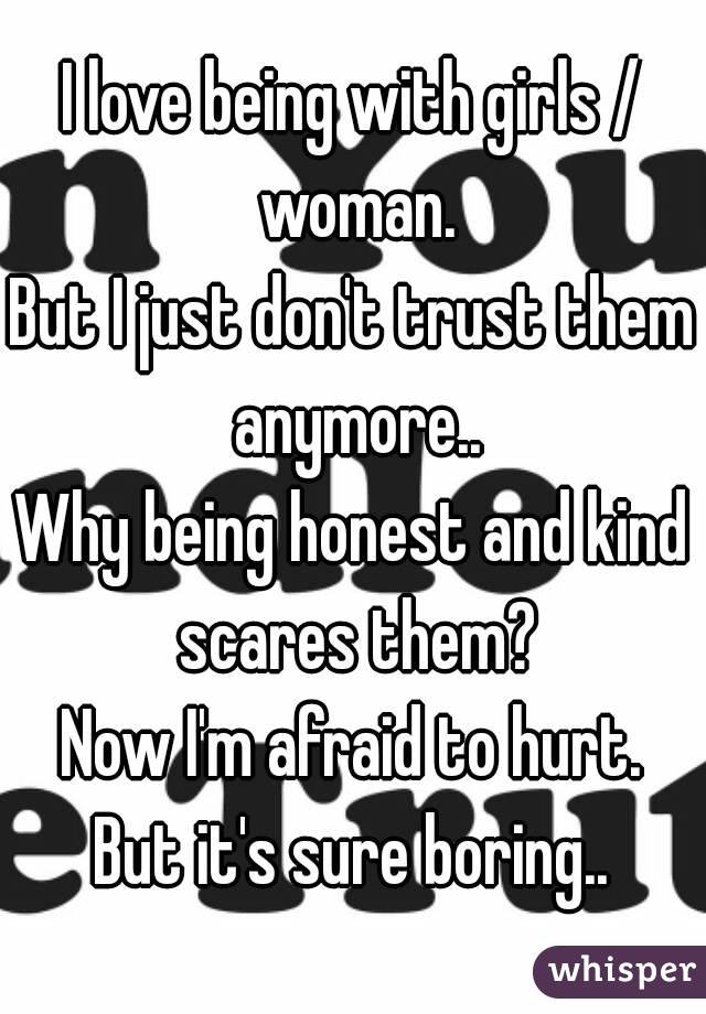 I love being with girls / woman.
But I just don't trust them anymore..
Why being honest and kind scares them?
Now I'm afraid to hurt.
But it's sure boring..