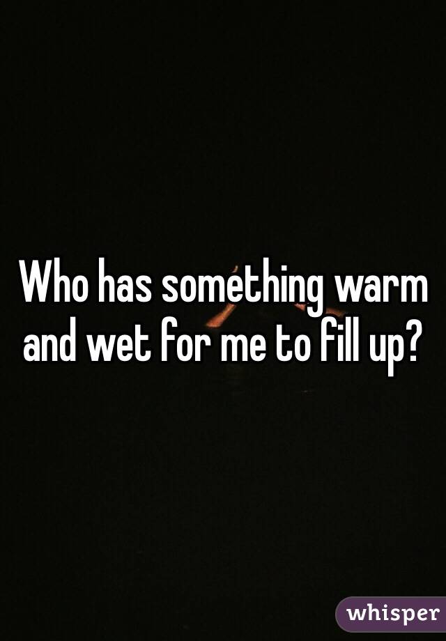 Who has something warm and wet for me to fill up?