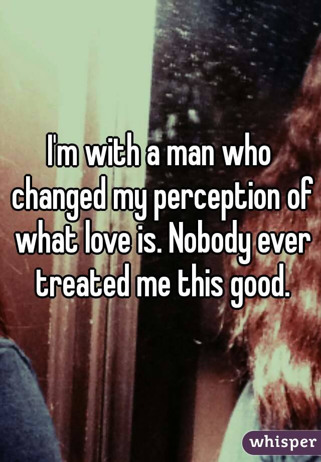 I'm with a man who changed my perception of what love is. Nobody ever treated me this good.