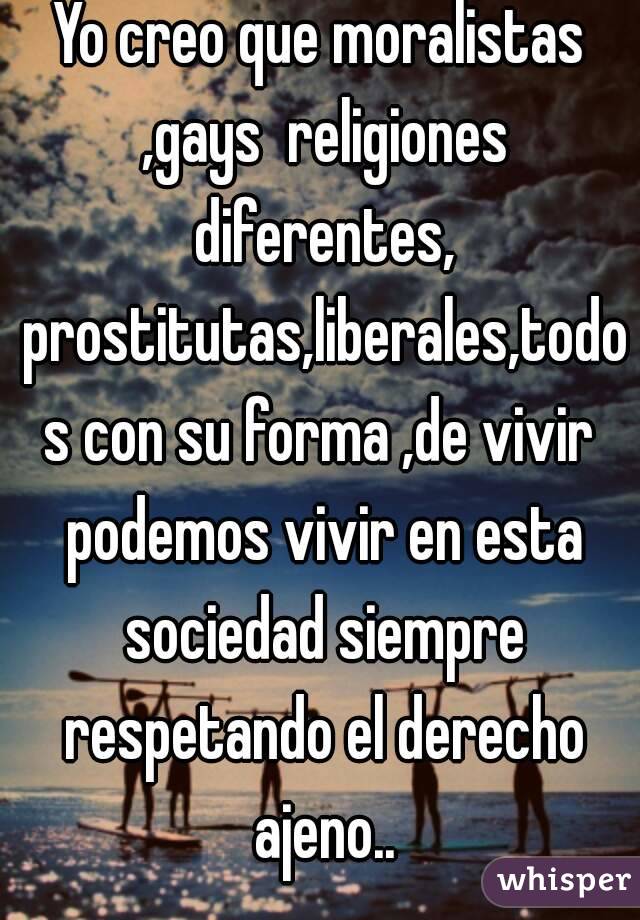 Yo creo que moralistas ,gays  religiones diferentes, prostitutas,liberales,todos con su forma ,de vivir podemos vivir en esta sociedad siempre respetando el derecho ajeno..