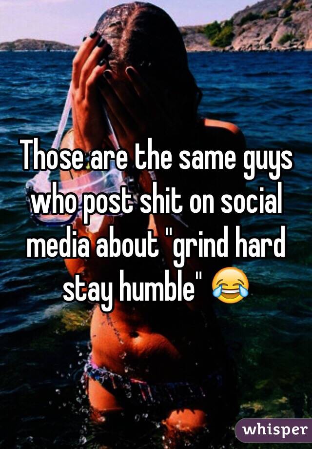 Those are the same guys who post shit on social media about "grind hard stay humble" 😂