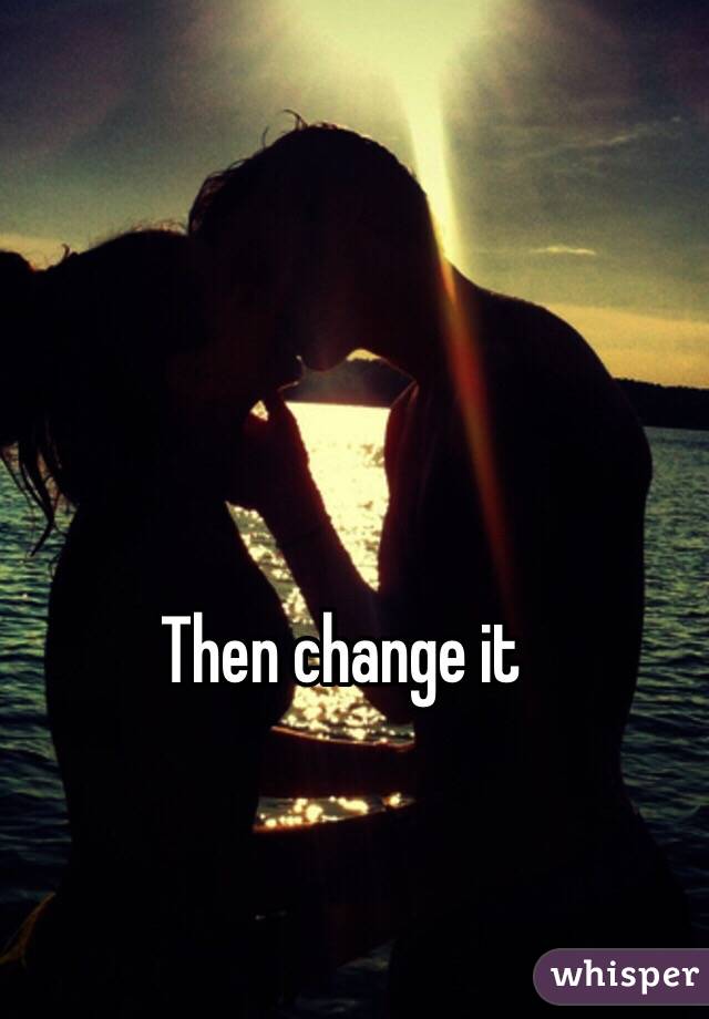 Then change it 