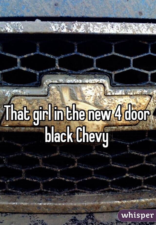 That girl in the new 4 door black Chevy 