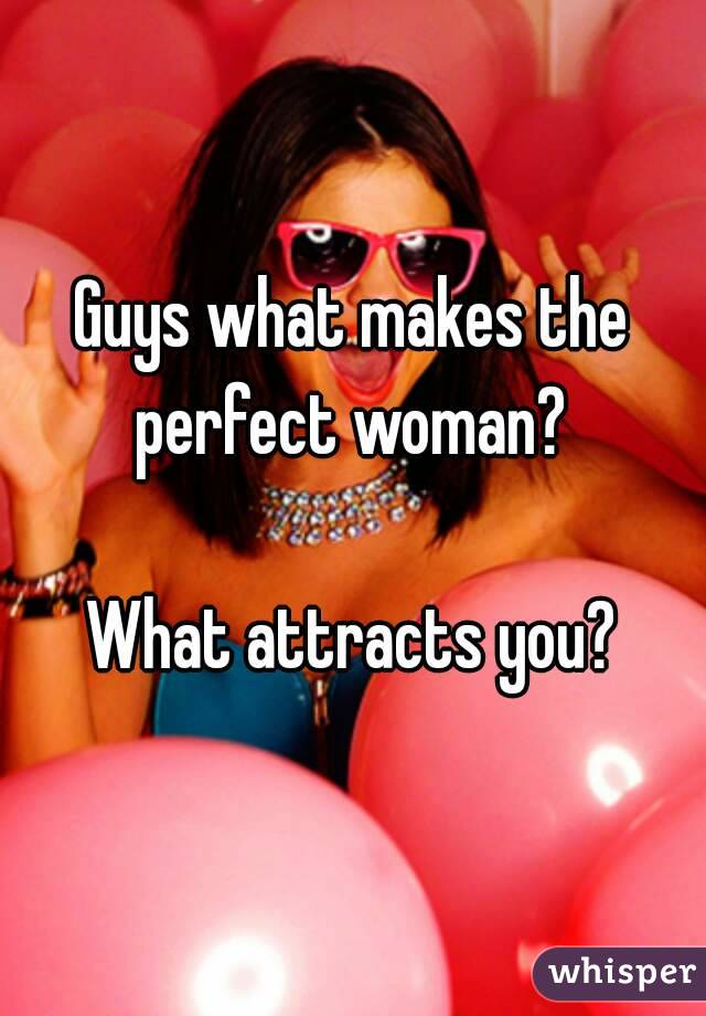 Guys what makes the perfect woman? 

What attracts you?