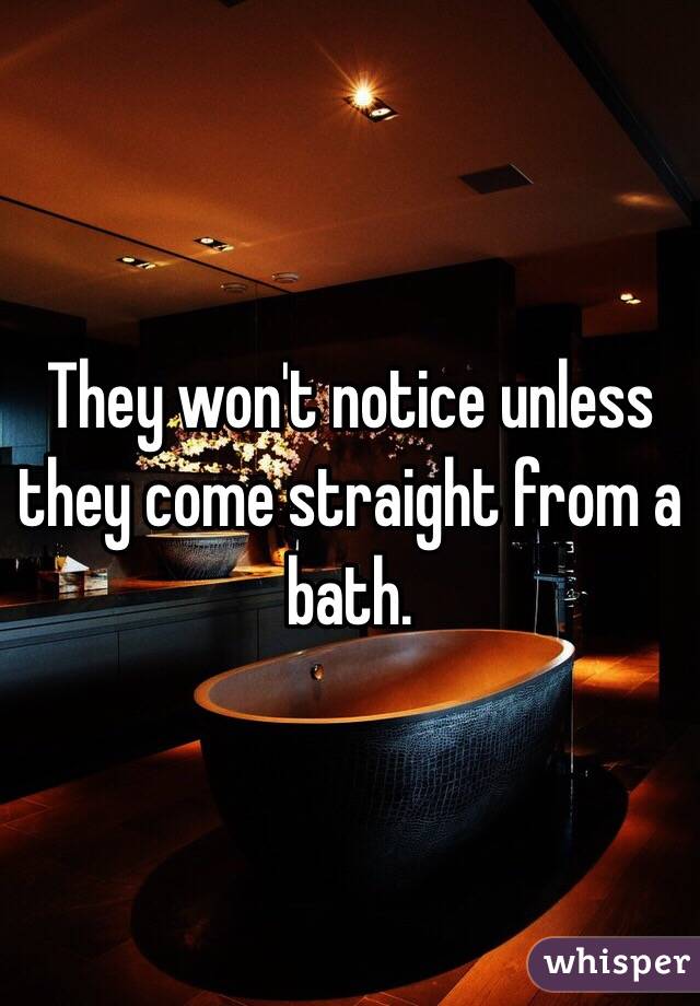 They won't notice unless they come straight from a bath. 