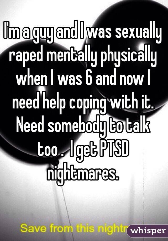 I'm a guy and I was sexually raped mentally physically when I was 6 and now I need help coping with it. Need somebody to talk too .  I get PTSD nightmares. 