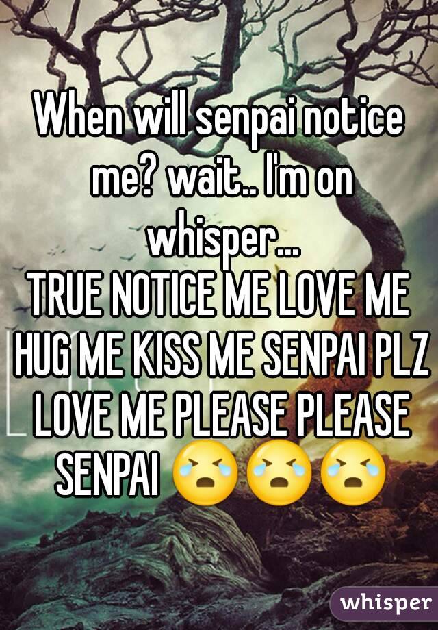 When will senpai notice me? wait.. I'm on whisper...
TRUE NOTICE ME LOVE ME HUG ME KISS ME SENPAI PLZ LOVE ME PLEASE PLEASE SENPAI 😭😭😭