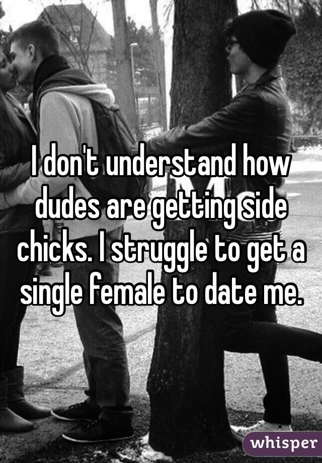 I don't understand how dudes are getting side chicks. I struggle to get a single female to date me. 