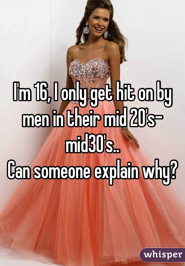 I'm 16, I only get hit on by men in their mid 20's- mid30's.. 
Can someone explain why?