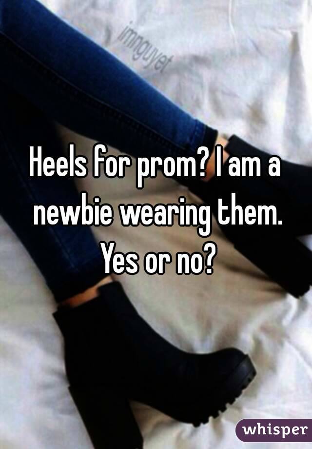 Heels for prom? I am a newbie wearing them. Yes or no?