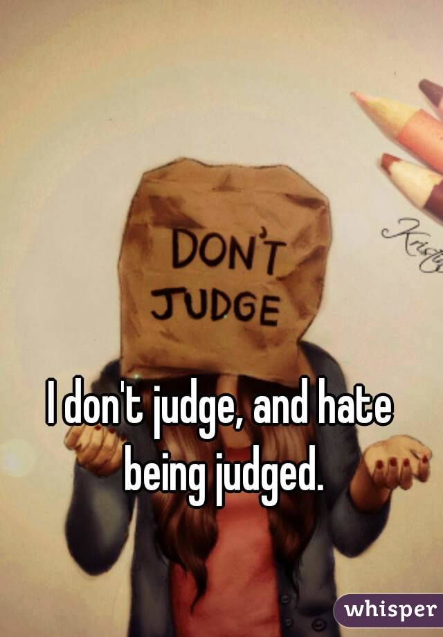 I don't judge, and hate being judged.