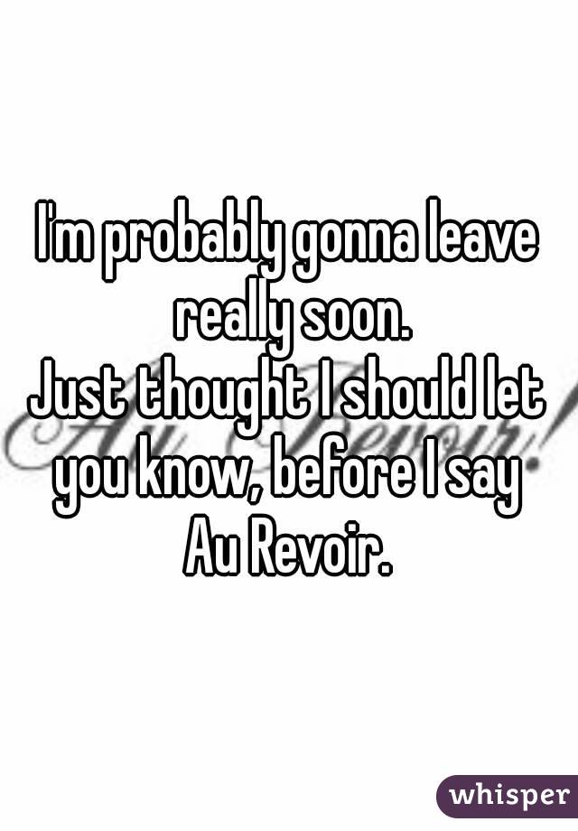 I'm probably gonna leave really soon.
Just thought I should let you know, before I say 
Au Revoir.