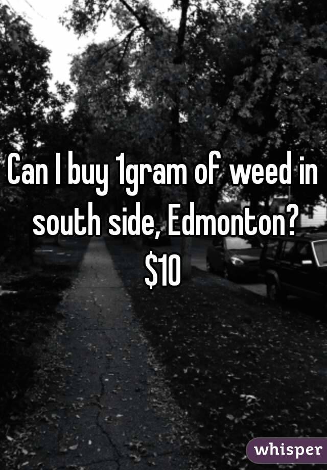 Can I buy 1gram of weed in south side, Edmonton?
$10