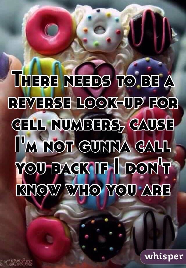 There needs to be a reverse look-up for cell numbers, cause I'm not gunna call you back if I don't know who you are 