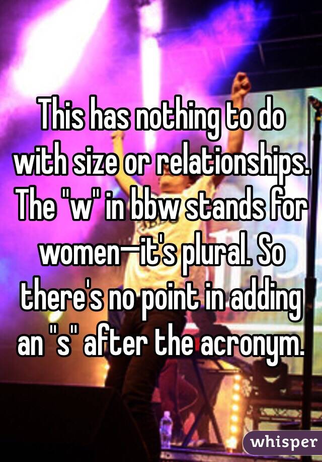 This has nothing to do with size or relationships. The "w" in bbw stands for women—it's plural. So there's no point in adding an "s" after the acronym. 