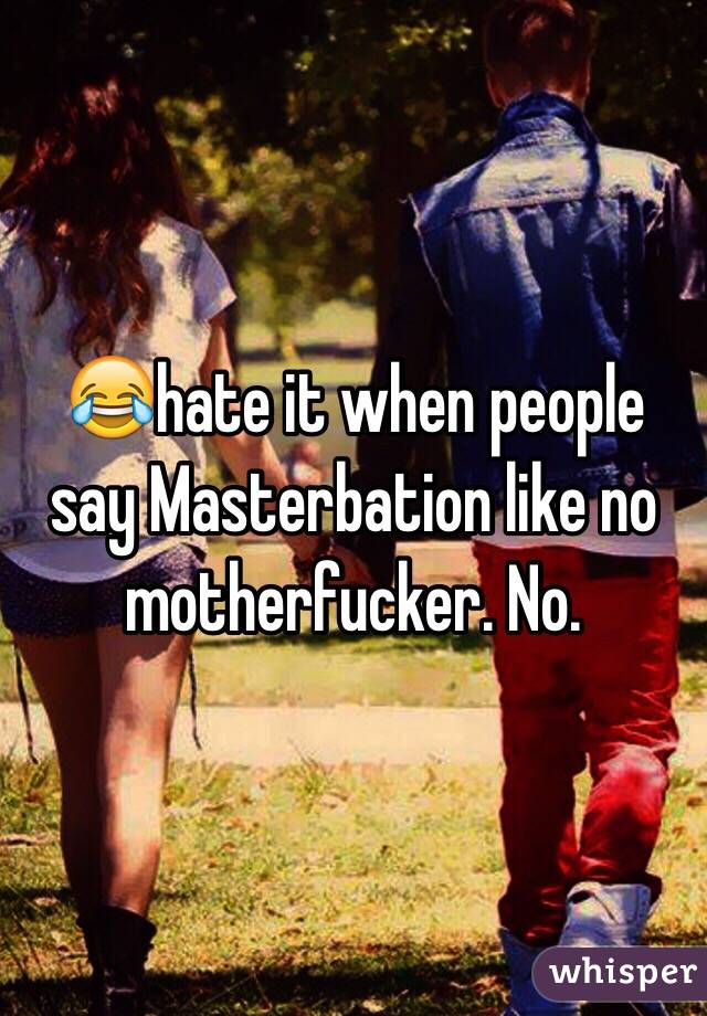 😂hate it when people say Masterbation like no motherfucker. No.