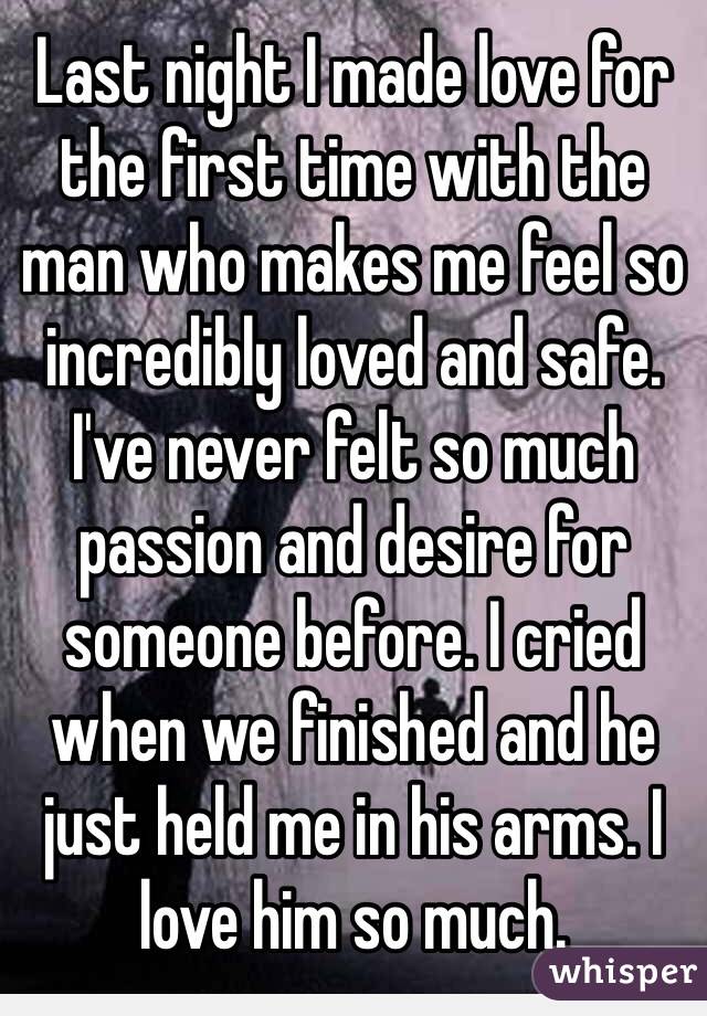 Last night I made love for the first time with the man who makes me feel so incredibly loved and safe. I've never felt so much passion and desire for someone before. I cried when we finished and he just held me in his arms. I love him so much.