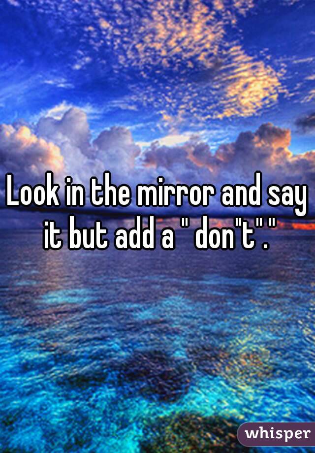 Look in the mirror and say it but add a " don"t"."