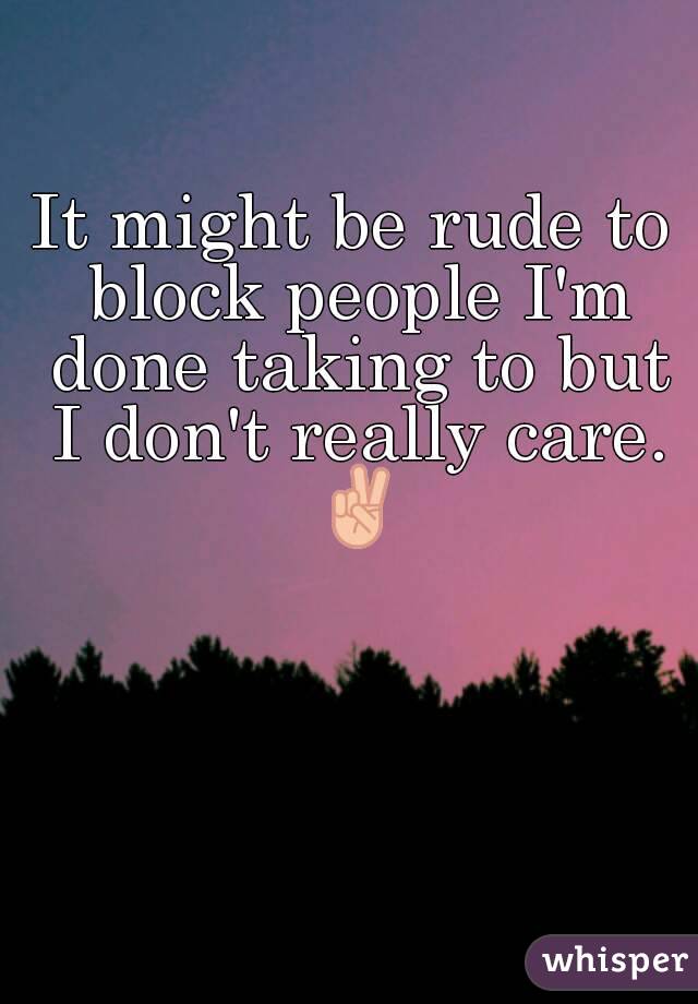 It might be rude to block people I'm done taking to but I don't really care. ✌